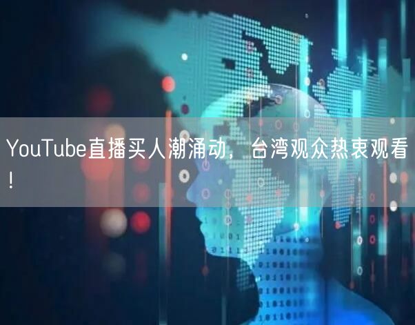 YouTube直播买人潮涌动，台湾观众热衷观看！