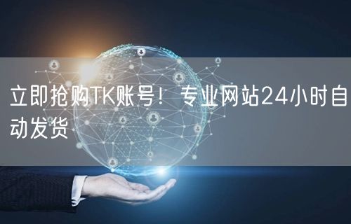 立即抢购TK账号！专业网站24小时自动发货