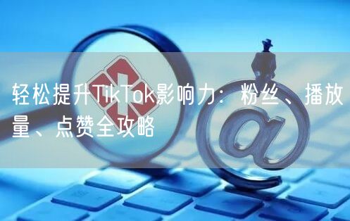 轻松提升TikTok影响力：粉丝、播放量、点赞全攻略