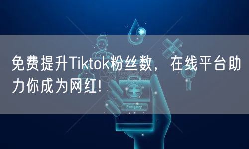 免费提升Tiktok粉丝数，在线平台助力你成为网红!