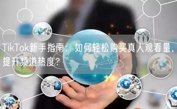 TikTok新手指南：如何轻松购买真人观看量，提升频道热度？