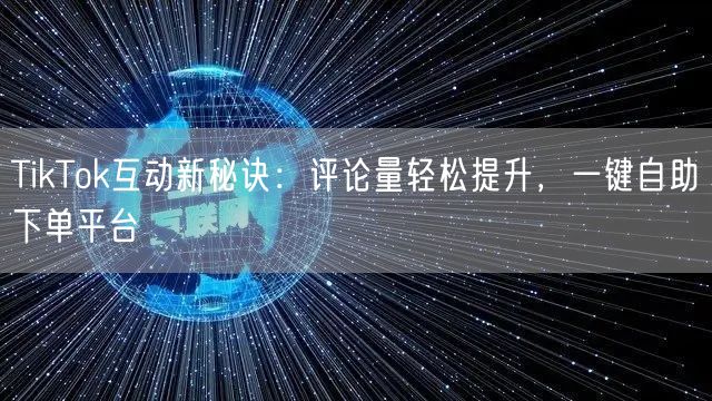 TikTok互动新秘诀：评论量轻松提升，一键自助下单平台
