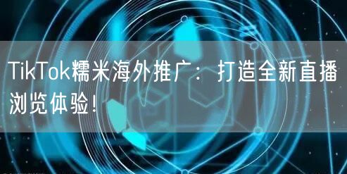 TikTok糯米海外推广：打造全新直播浏览体验！