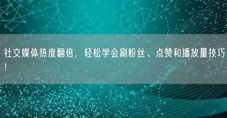 社交媒体热度翻倍，轻松学会刷粉丝、点赞和播放量技巧！
