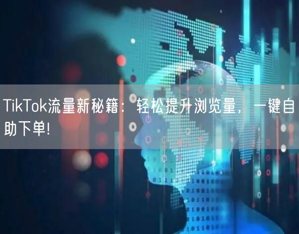 TikTok流量新秘籍：轻松提升浏览量，一键自助下单!