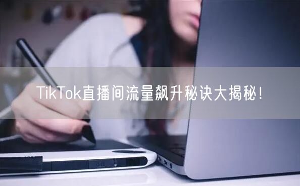 TikTok直播间流量飙升秘诀大揭秘！