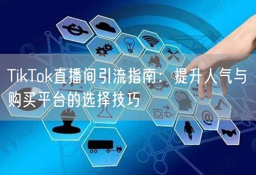 TikTok直播间引流指南：提升人气与购买平台的选择技巧