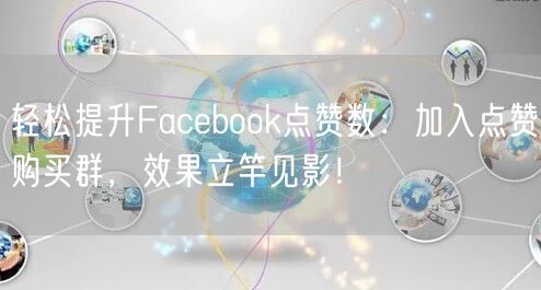 轻松提升Facebook点赞数：加入点赞购买群，效果立竿见影！