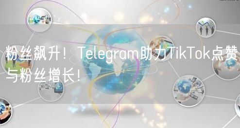 粉丝飙升！Telegram助力TikTok点赞与粉丝增长！