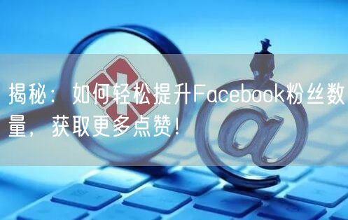 揭秘：如何轻松提升Facebook粉丝数量，获取更多点赞！