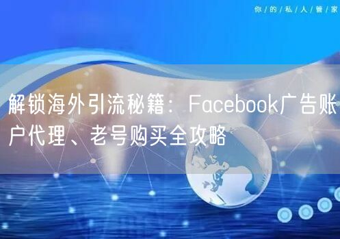 解锁海外引流秘籍：Facebook广告账户代理、老号购买全攻略