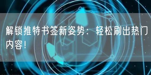 解锁推特书签新姿势：轻松刷出热门内容！