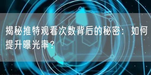 揭秘推特观看次数背后的秘密：如何提升曝光率？