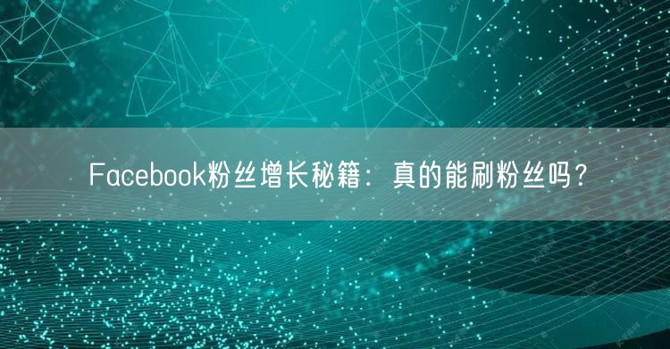 Facebook粉丝增长秘籍：真的能刷粉丝吗？