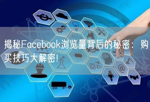 揭秘Facebook浏览量背后的秘密：购买技巧大解密!