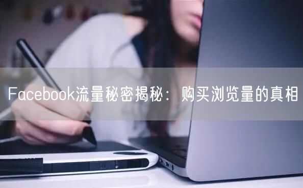 Facebook流量秘密揭秘：购买浏览量的真相