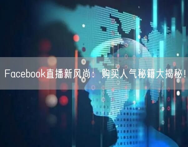 Facebook直播新风尚：购买人气秘籍大揭秘！