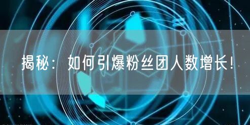 揭秘：如何引爆粉丝团人数增长！