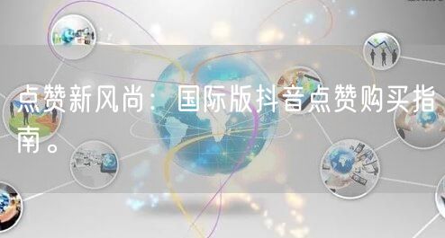 点赞新风尚：国际版抖音点赞购买指南。
