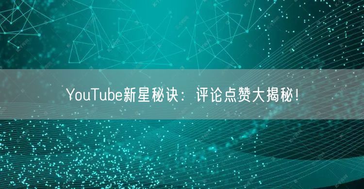 YouTube新星秘诀：评论点赞大揭秘！