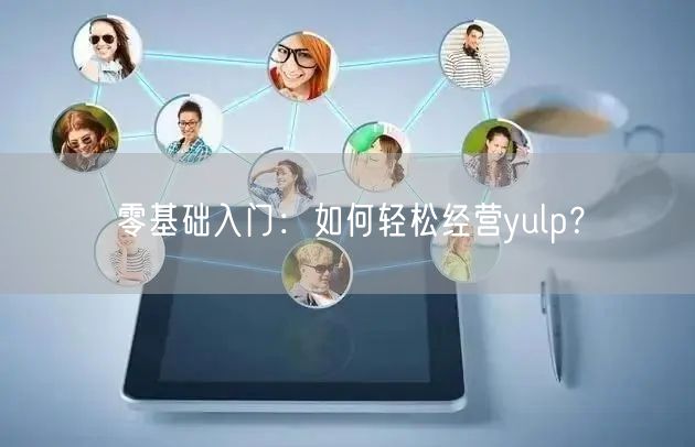 零基础入门：如何轻松经营yulp？