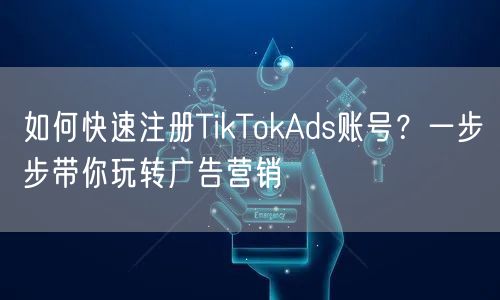 如何快速注册TikTokAds账号？一步步带你玩转广告营销