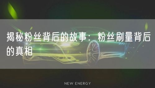 揭秘粉丝背后的故事：粉丝刷量背后的真相