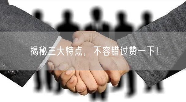揭秘三大特点，不容错过赞一下！