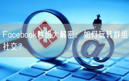 Facebook群组大解密：如何玩转群组社交？