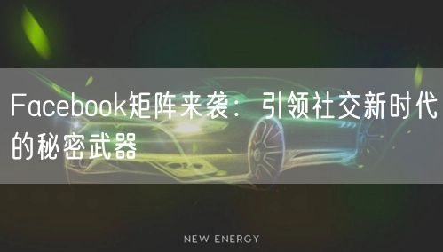 Facebook矩阵来袭：引领社交新时代的秘密武器