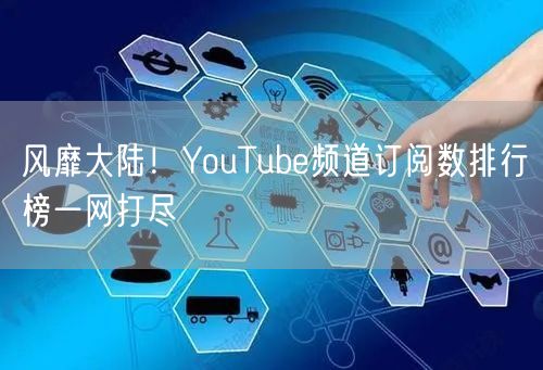 风靡大陆！YouTube频道订阅数排行榜一网打尽