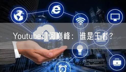 Youtube订阅巅峰：谁是王者？