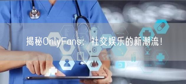 揭秘OnlyFans：社交娱乐的新潮流！
