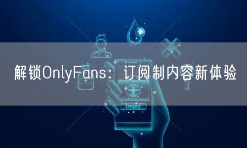 解锁OnlyFans：订阅制内容新体验