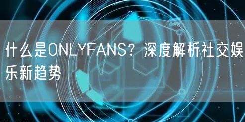 什么是ONLYFANS？深度解析社交娱乐新趋势