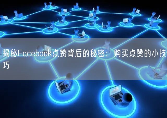 揭秘Facebook点赞背后的秘密：购买点赞的小技巧
