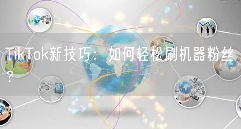 TikTok新技巧：如何轻松刷机器粉丝？