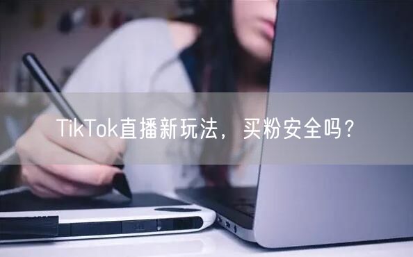 TikTok直播新玩法，买粉安全吗？