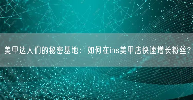 美甲达人们的秘密基地：如何在ins美甲店快速增长粉丝？