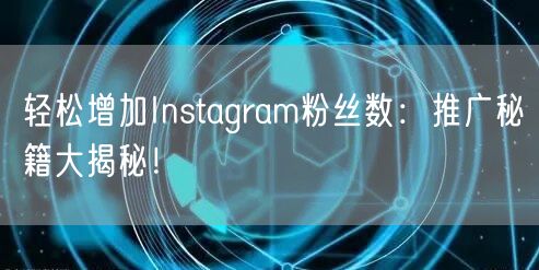 轻松增加Instagram粉丝数：推广秘籍大揭秘！