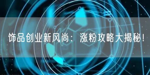 饰品创业新风尚：涨粉攻略大揭秘！