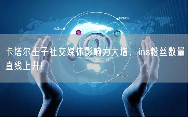 卡塔尔王子社交媒体影响力大增，ins粉丝数量直线上升!