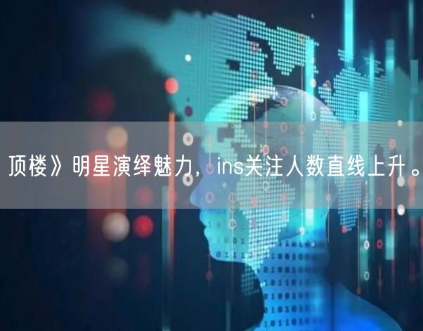 顶楼》明星演绎魅力，ins关注人数直线上升。