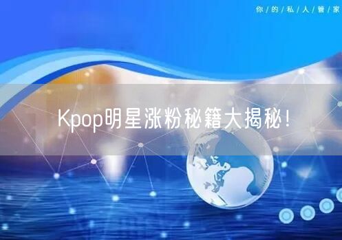 Kpop明星涨粉秘籍大揭秘！