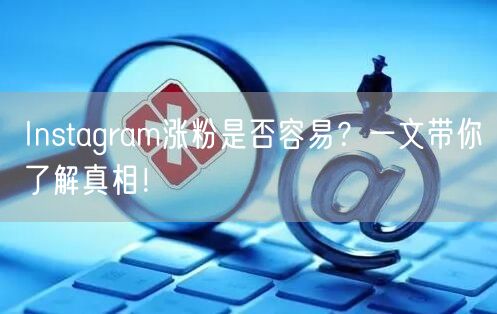 Instagram涨粉是否容易？一文带你了解真相！