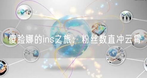 傻脸娜的ins之旅：粉丝数直冲云霄