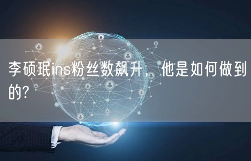 李硕珉ins粉丝数飙升，他是如何做到的?