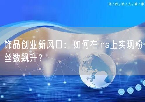 饰品创业新风口：如何在ins上实现粉丝数飙升？