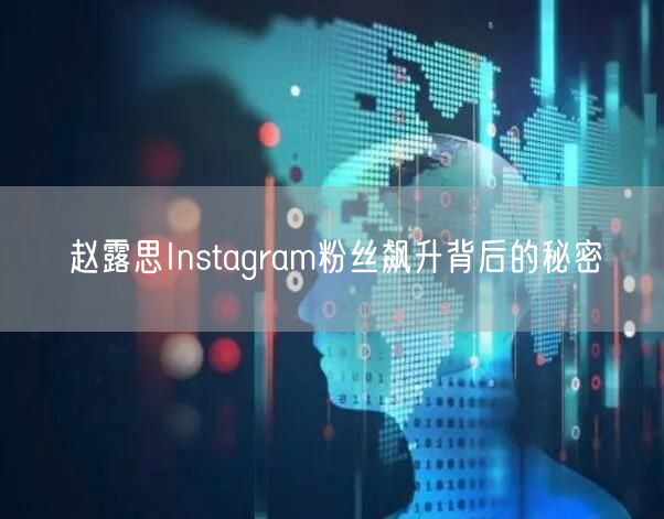 赵露思Instagram粉丝飙升背后的秘密