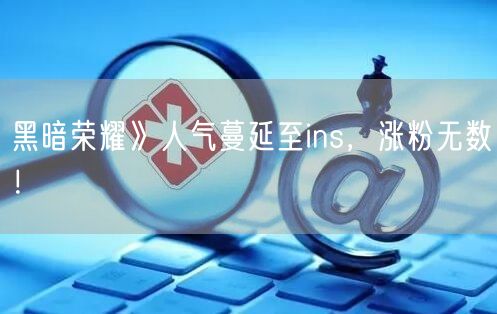 黑暗荣耀》人气蔓延至ins，涨粉无数！